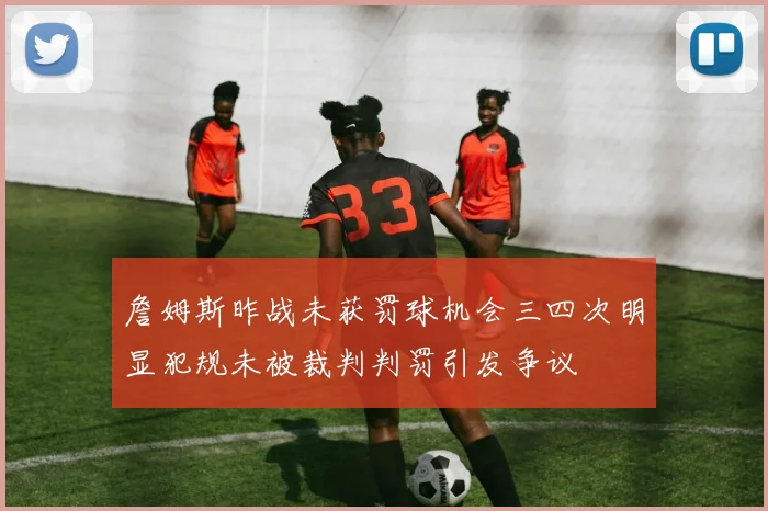 詹姆斯昨战未获罚球机会三四次明显犯规未被裁判判罚引发争议