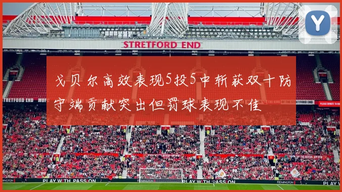 戈贝尔高效表现5投5中斩获双十防守端贡献突出但罚球表现不佳
