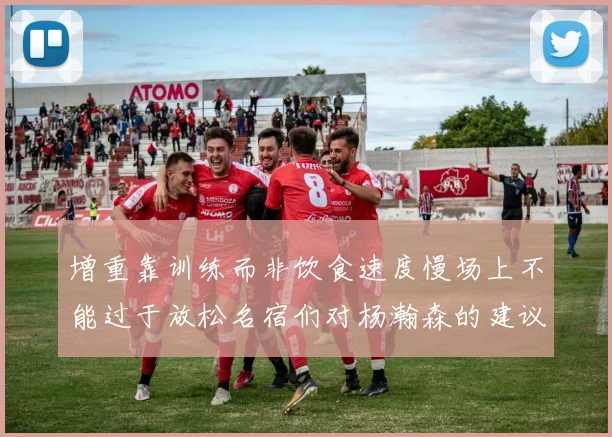 增重靠训练而非饮食速度慢场上不能过于放松名宿们对杨瀚森的建议