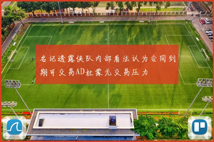 名记透露侠队内部看法认为合同到期可交易AD杜蒙无交易压力