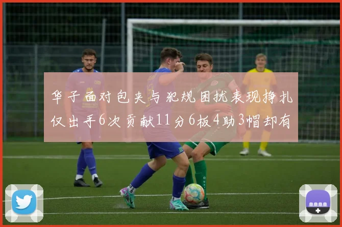华子面对包夹与犯规困扰表现挣扎仅出手6次贡献11分6板4助3帽却有8次失误